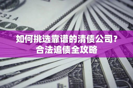 北京如何挑选靠谱的清债公司？合法追债全攻略
