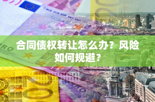北京合同债权转让怎么办？风险如何规避？