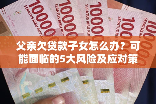 北京父亲欠贷款子女怎么办?可能面临的5大风险及应对策略 北京父亲欠贷款子女怎么办?可能面临的5大风险及应对策略