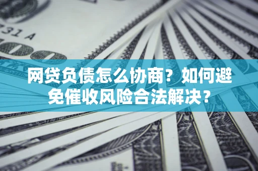 北京网贷负债怎么协商？如何避免催收风险合法解决？
