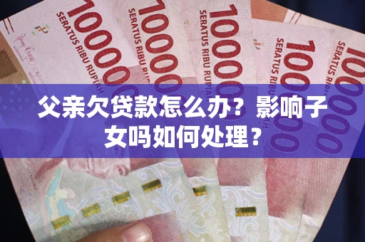 北京父亲欠贷款怎么办？影响子女吗如何处理？