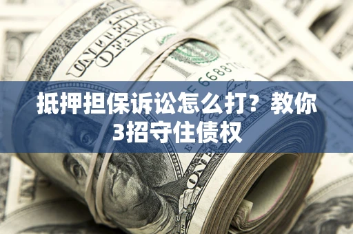 北京抵押担保诉讼怎么打？教你3招守住债权