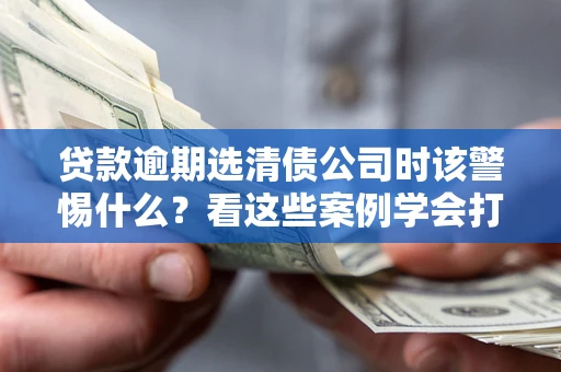 北京贷款逾期选清债公司时该警惕什么？看这些案例学会打翻身仗