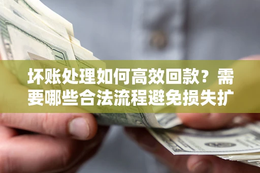 北京坏账处理如何高效回款？需要哪些合法流程避免损失扩大？