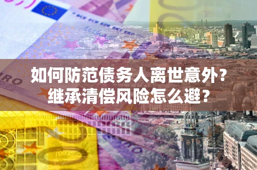 北京如何防范债务人离世意外？继承清偿风险怎么避？