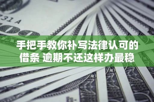 北京手把手教你补写法律认可的借条 逾期不还这样办最稳妥