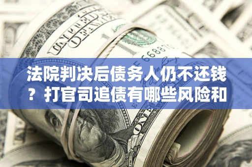 北京法院判决后债务人仍不还钱？打官司追债有哪些风险和技巧？