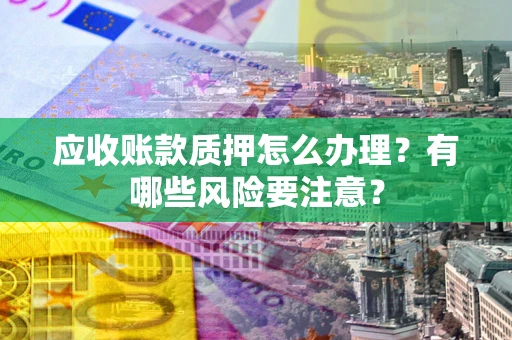 北京应收账款质押怎么办理？有哪些风险要注意？