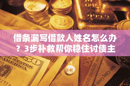 北京借条漏写借款人姓名怎么办？3步补救帮你稳住讨债主动权