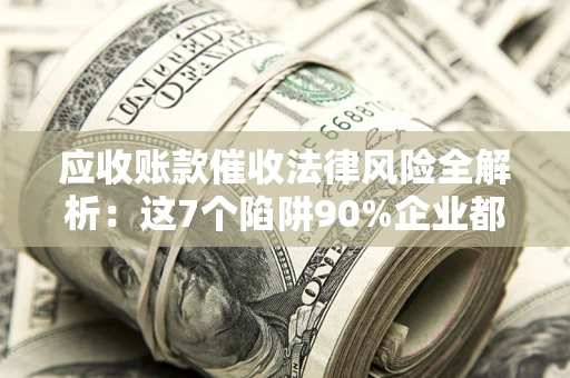 北京应收账款催收法律风险全解析：这7个陷阱90%企业都踩过（含合规应对指南）