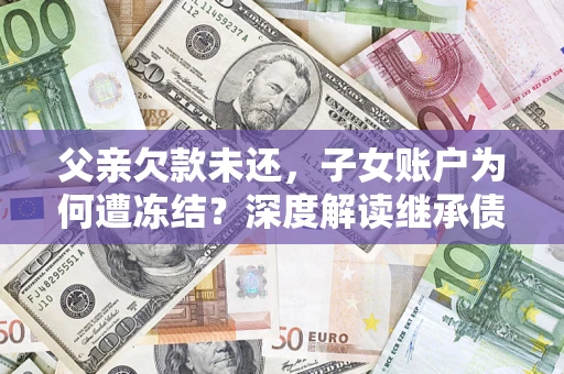 北京父亲欠款未还，子女账户为何遭冻结？深度解读继承债务迷局