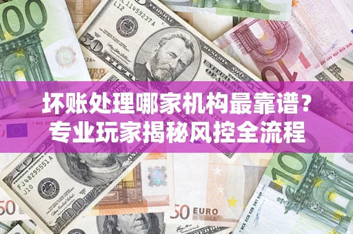 北京坏账处理哪家机构最靠谱？专业玩家揭秘风控全流程