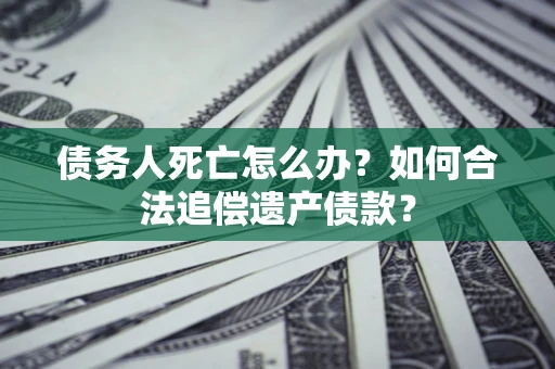 北京债务人死亡怎么办？如何合法追偿遗产债款？