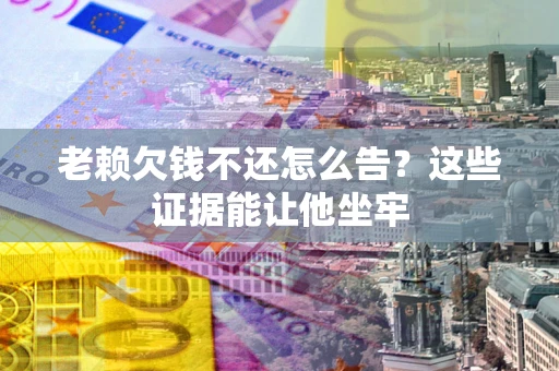 北京老赖欠钱不还怎么告？这些证据能让他坐牢