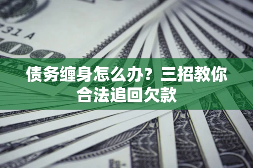 北京债务缠身怎么办？三招教你合法追回欠款