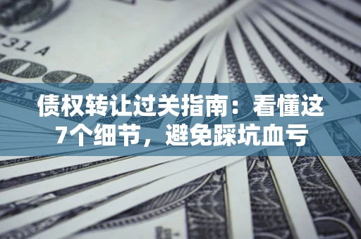 北京债权转让过关指南：看懂这7个细节，避免踩坑血亏
