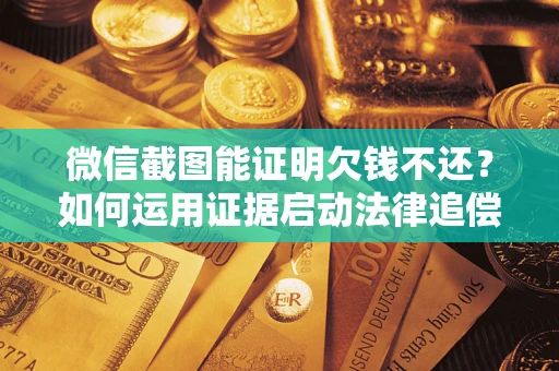 北京微信截图能证明欠钱不还？如何运用证据启动法律追偿程序？