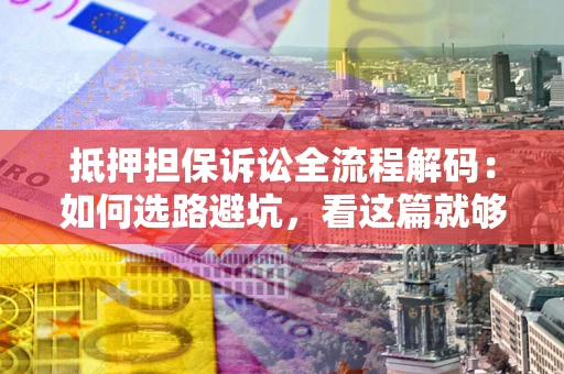 北京抵押担保诉讼全流程解码：如何选路避坑，看这篇就够了