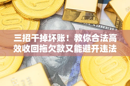 北京三招干掉坏账！教你合法高效收回拖欠款又能避开违法雷区
