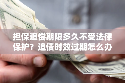 北京担保追偿期限多久不受法律保护？追债时效过期怎么办？