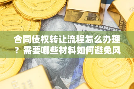 北京合同债权转让流程怎么办理？需要哪些材料如何避免风险？