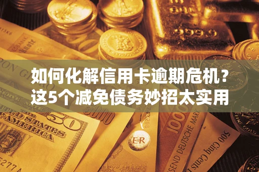 北京如何化解信用卡逾期危机？这5个减免债务妙招太实用