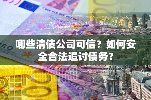 北京哪些清债公司可信？如何安全合法追讨债务？