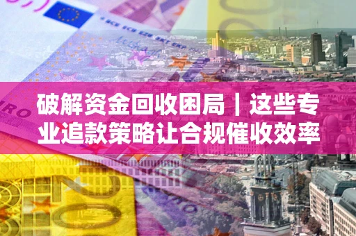 北京破解资金回收困局｜这些专业追款策略让合规催收效率翻倍