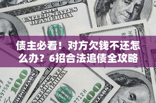 北京债主必看！对方欠钱不还怎么办？6招合法追债全攻略
