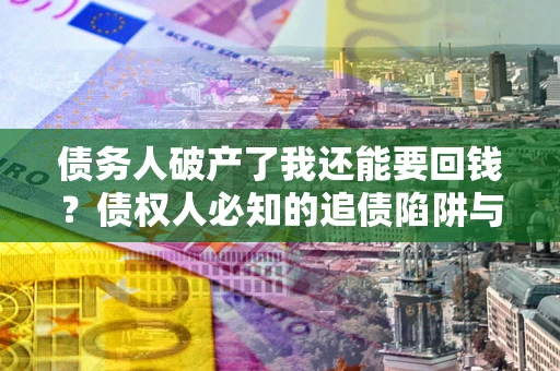北京债务人破产了我还能要回钱？债权人必知的追债陷阱与破局之道