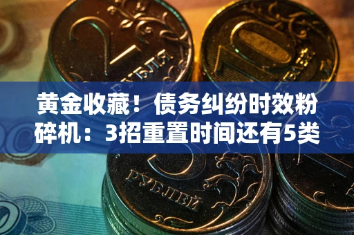 北京黄金收藏！债务纠纷时效粉碎机：3招重置时间还有5类不设年限的特殊债务