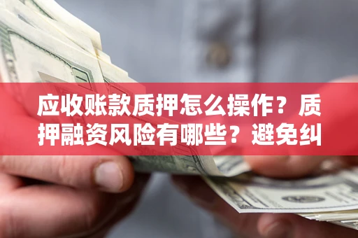 北京应收账款质押怎么操作？质押融资风险有哪些？避免纠纷高效融资技巧