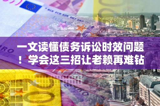 北京一文读懂债务诉讼时效问题！学会这三招让老赖再难钻空子