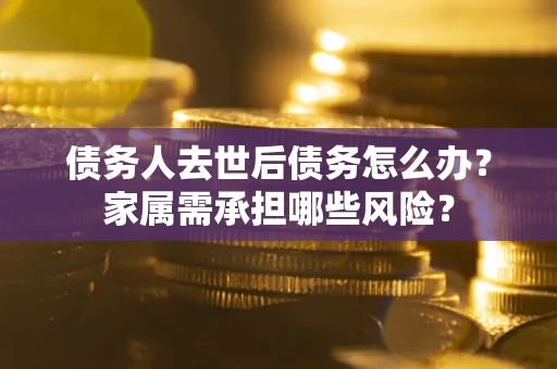 北京债务人去世后债务怎么办？家属需承担哪些风险？