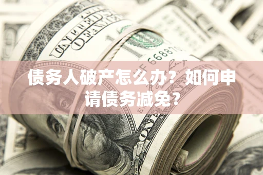 北京债务人破产怎么办？如何申请债务减免？