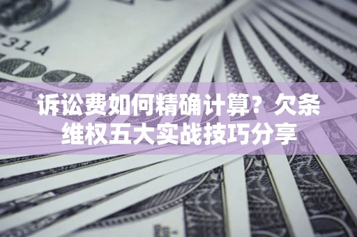 北京诉讼费如何精确计算？欠条维权五大实战技巧分享