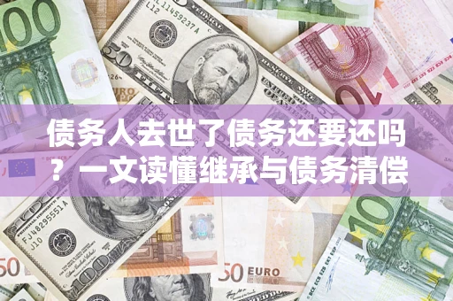 北京债务人去世了债务还要还吗？一文读懂继承与债务清偿