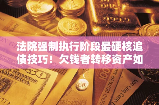 北京法院强制执行阶段最硬核追债技巧！欠钱者转移资产如何破解？