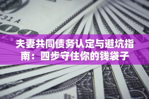北京夫妻共同债务认定与避坑指南：四步守住你的钱袋子