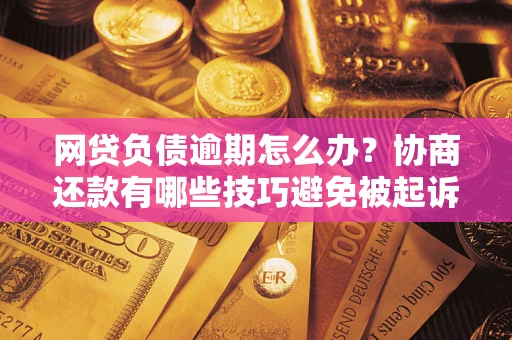 北京网贷负债逾期怎么办？协商还款有哪些技巧避免被起诉？