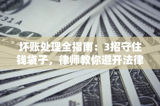 北京坏账处理全指南：3招守住钱袋子，律师教你避开法律雷区