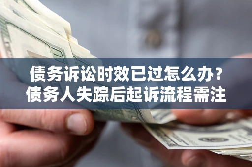 北京债务诉讼时效已过怎么办？债务人失踪后起诉流程需注意什么？