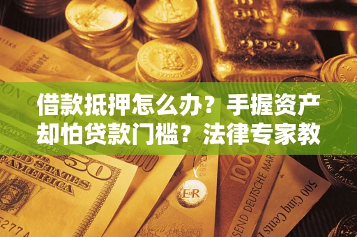 北京借款抵押怎么办？手握资产却怕贷款门槛？法律专家教你办抵押不踩坑