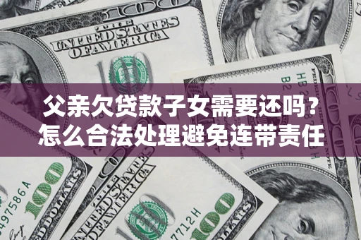 北京父亲欠贷款子女需要还吗？怎么合法处理避免连带责任？