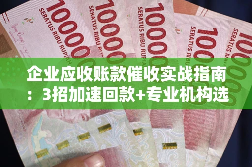 北京企业应收账款催收实战指南：3招加速回款+专业机构选择避坑
