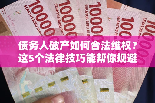 北京债务人破产如何合法维权？这5个法律技巧能帮你规避风险