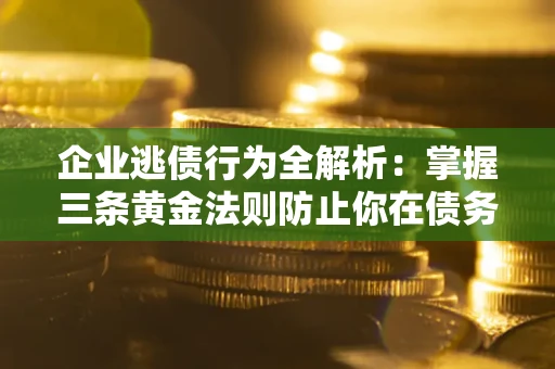 北京企业逃债行为全解析：掌握三条黄金法则防止你在债务乱局中“踩雷”