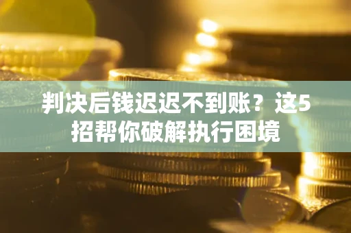 北京判决后钱迟迟不到账？这5招帮你破解执行困境