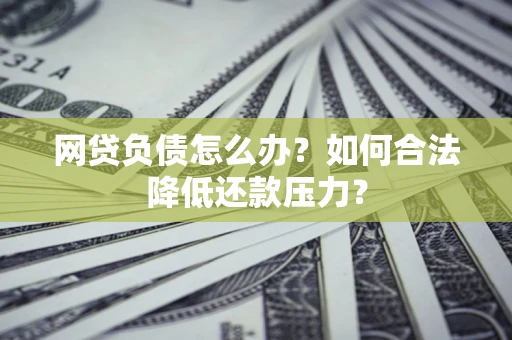 北京网贷负债怎么办？如何合法降低还款压力？