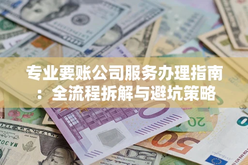 北京专业要账公司服务办理指南：全流程拆解与避坑策略